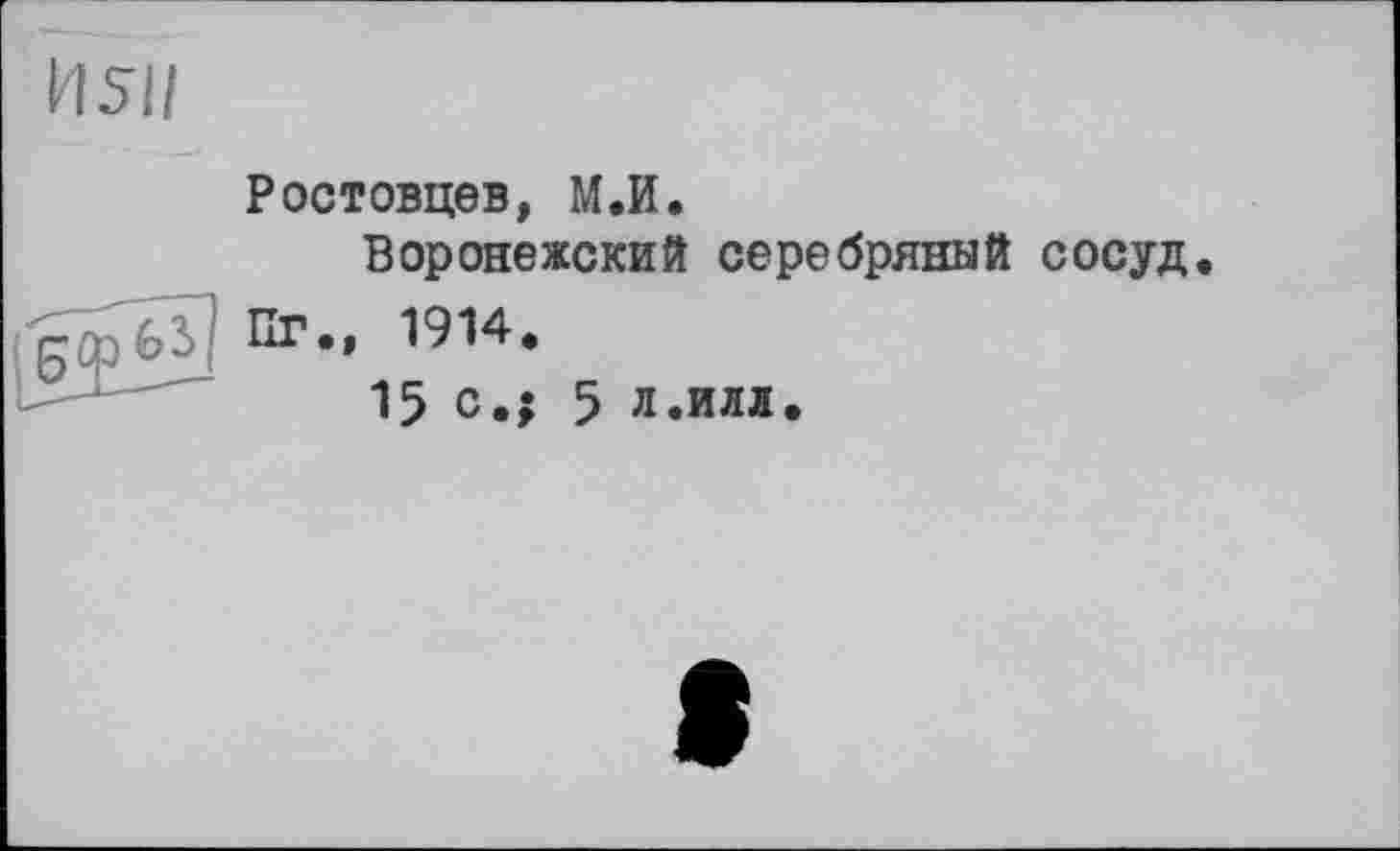 ﻿H 511
Ростовцев, М.И.
Воронежский серебряный сосуд.
ПГ„ 1914.
15 с.; 5 л.илл.